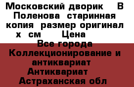 “Московский дворик“ - В.Поленова- старинная копия, размер оригинал 80х65см. ! › Цена ­ 9 500 - Все города Коллекционирование и антиквариат » Антиквариат   . Астраханская обл.